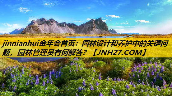 园林设计和养护中的关键问题，园林管理员有何解答？